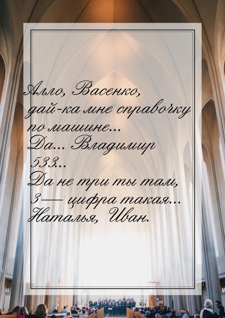 Алло, Васенко, дай-ка мне справочку по машине... Да... Владимир 533... Да не три ты там, 3