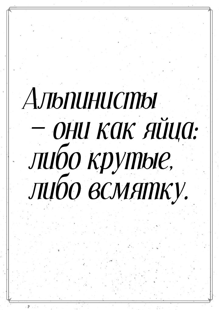 Альпинисты  они как яйца: либо крутые, либо всмятку.