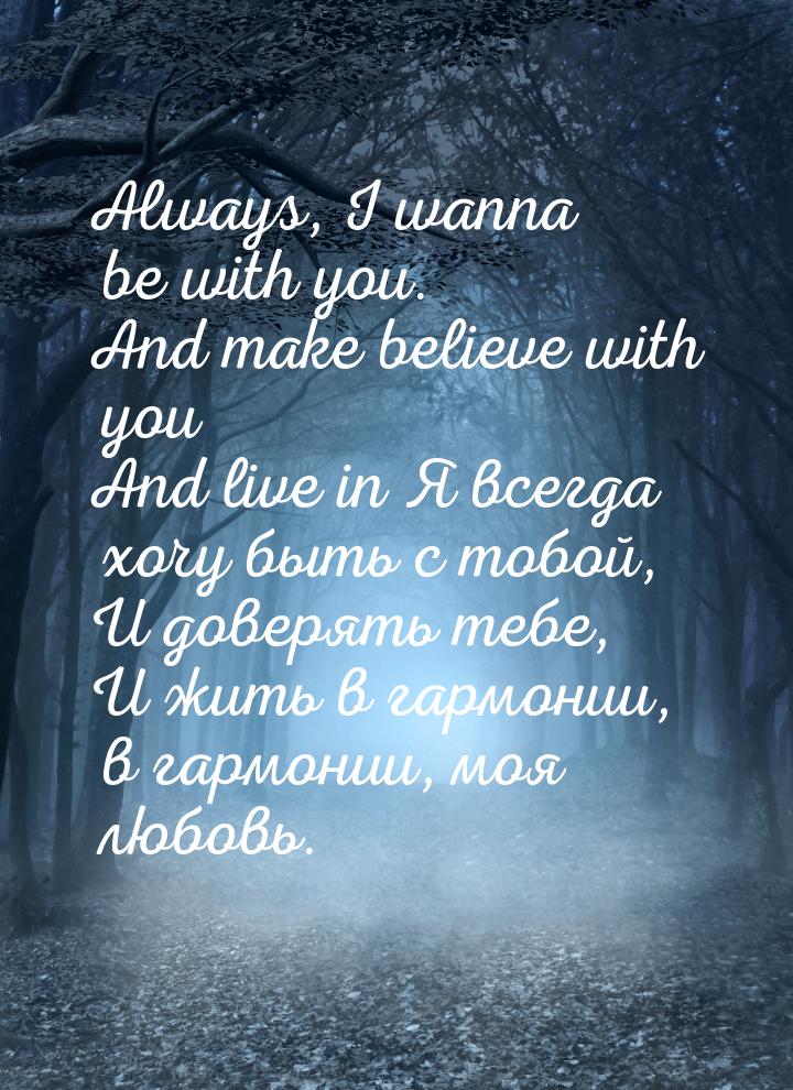 Always, I wanna be with you. And make believe with you And live in Я всегда хочу быть с то