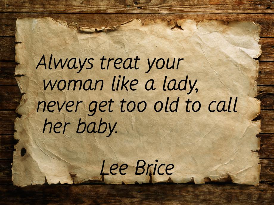 Always treat your woman like a lady, never get toо old to call her baby.