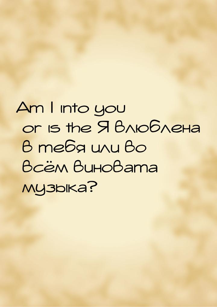 Am I into you or is the Я влюблена в тебя или во всём виновата музыка?