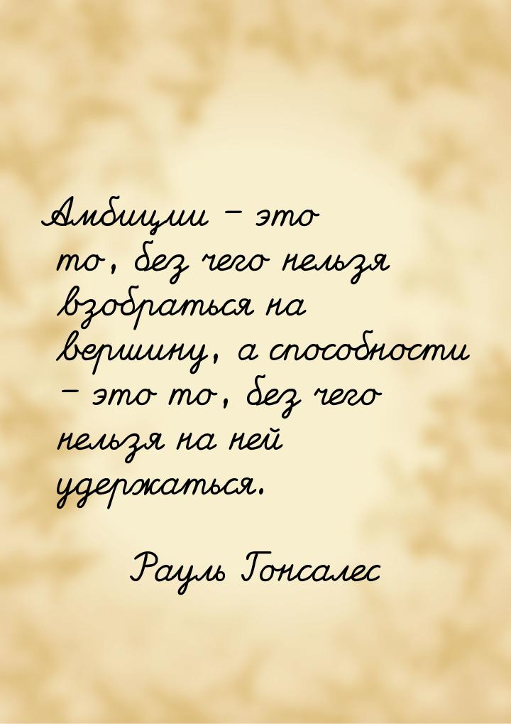 Амбиции – это то, без чего нельзя взобраться на вершину, а способности – это то, без чего 