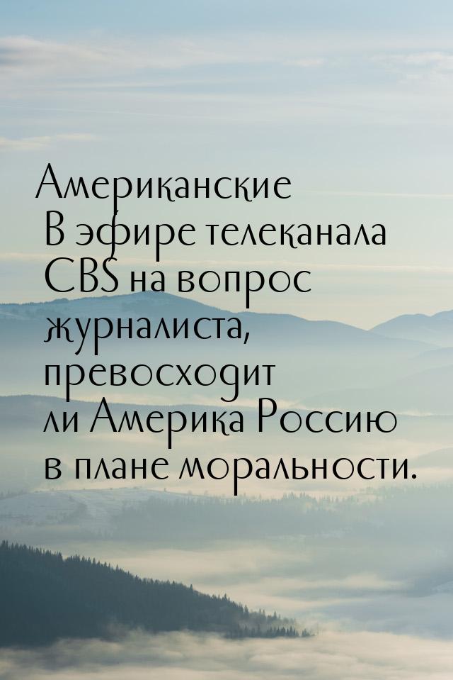 Американские В эфире телеканала CBS на вопрос журналиста, превосходит ли Америка Россию в 