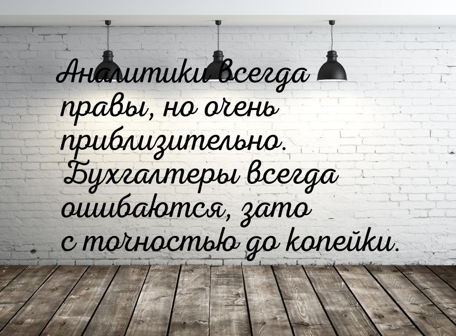 Аналитики всегда правы, но очень приблизительно. Бухгалтеры всегда ошибаются, зато с точно