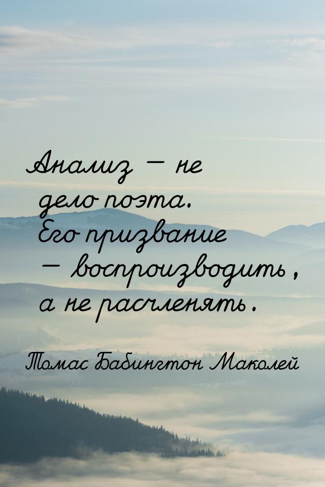 Анализ  не дело поэта. Его призвание  воспроизводить, а не расчленять.