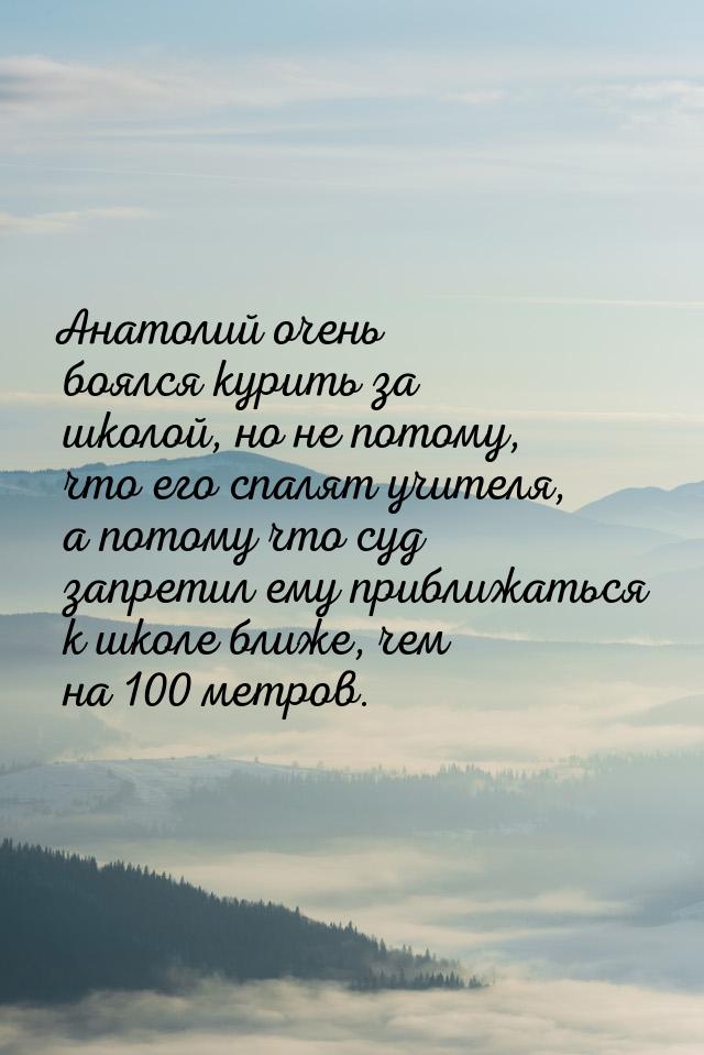 Анатолий очень боялся курить за школой, но не потому, что его спалят учителя, а потому что