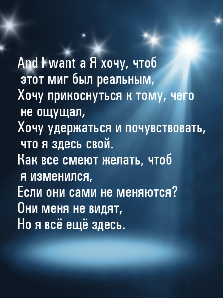 And I want a Я хочу, чтоб этот миг был реальным, Хочу прикоснуться к тому, чего не ощущал,