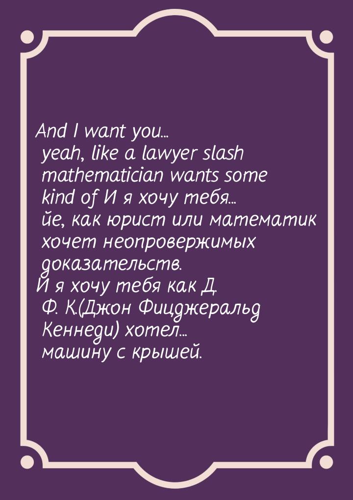And I want you... yeah, like a lawyer slash mathematician wants some kind of И я хочу тебя