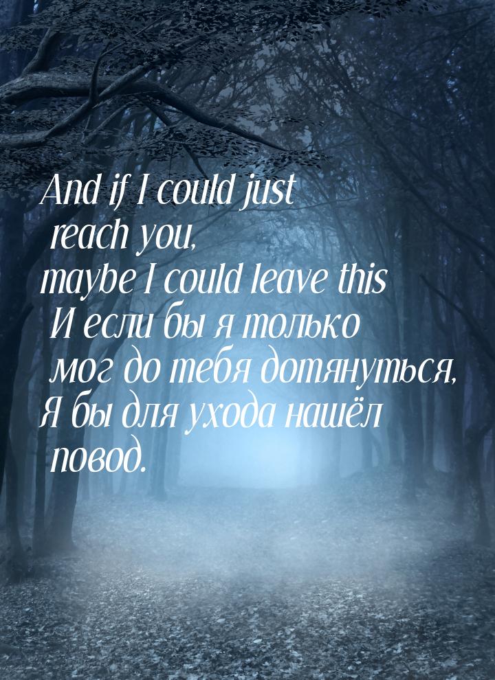 And if I could just reach you, maybe I could leave this И если бы я только мог до тебя дот