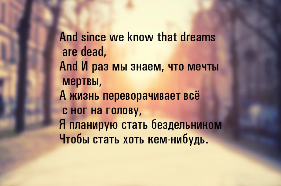 And since we know that dreams are dead, And И раз мы знаем, что мечты мертвы, А жизнь пере