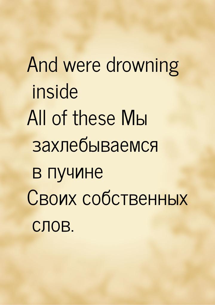 And were drowning inside All of these Мы захлебываемся в пучине Своих собственных слов.