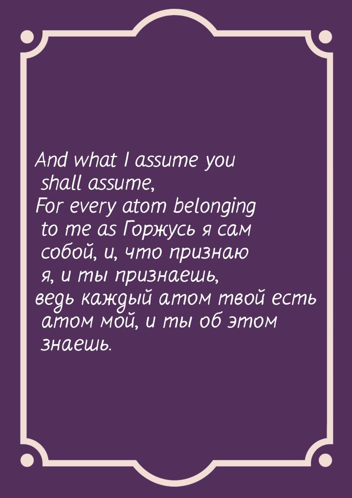 And what I assume you shall assume, For every atom belonging to me as Горжусь я сам собой,