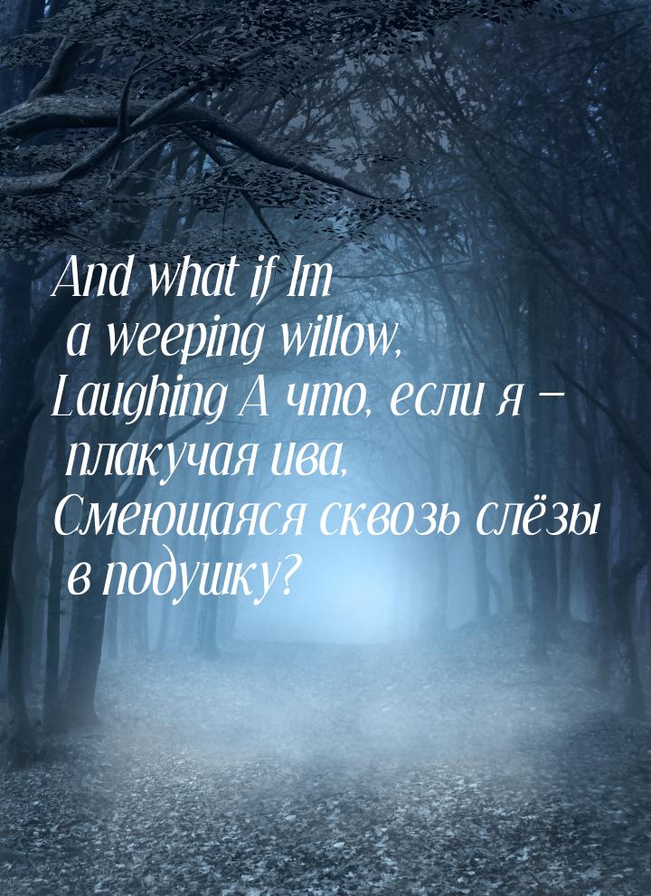 And what if Im a weeping willow, Laughing А что, если я  плакучая ива, Смеющаяся ск
