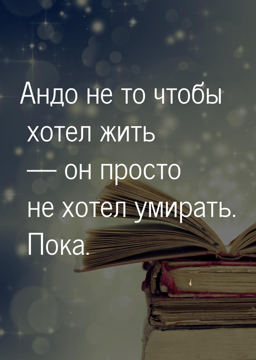 Андо не то чтобы хотел жить  он просто не хотел умирать. Пока.