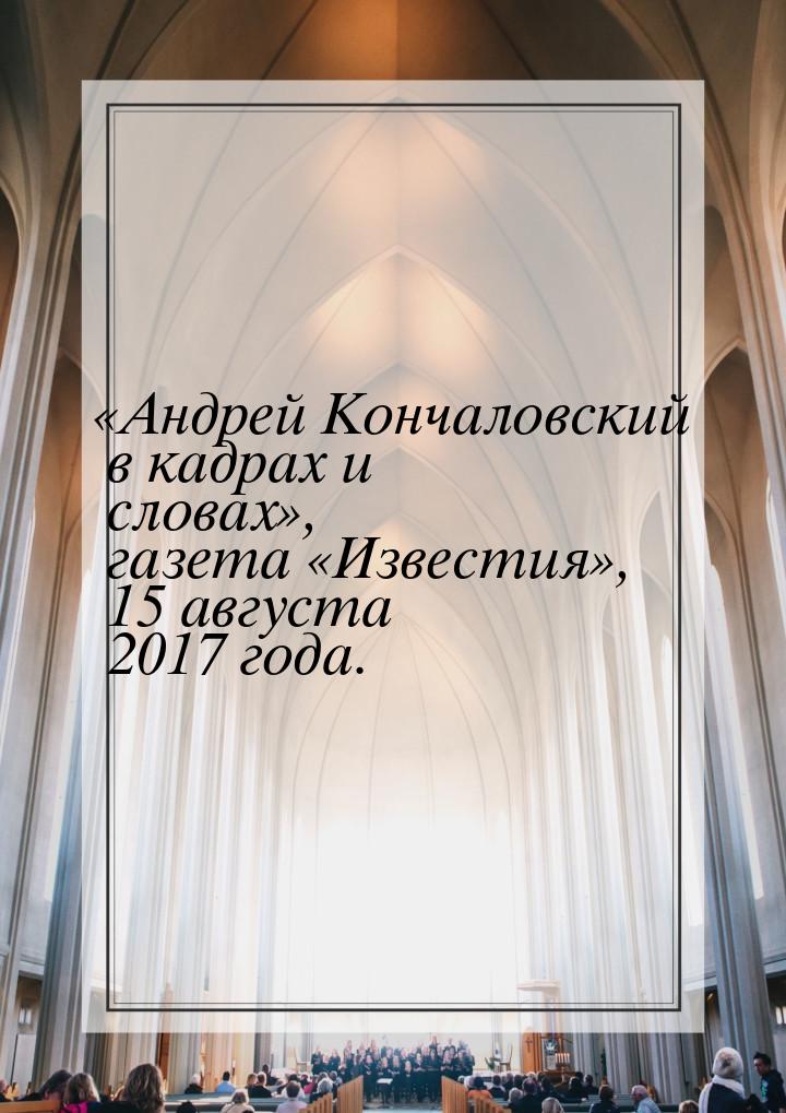 «Андрей Кончаловский в кадрах и словах», газета «Известия», 15 августа 2017 года.