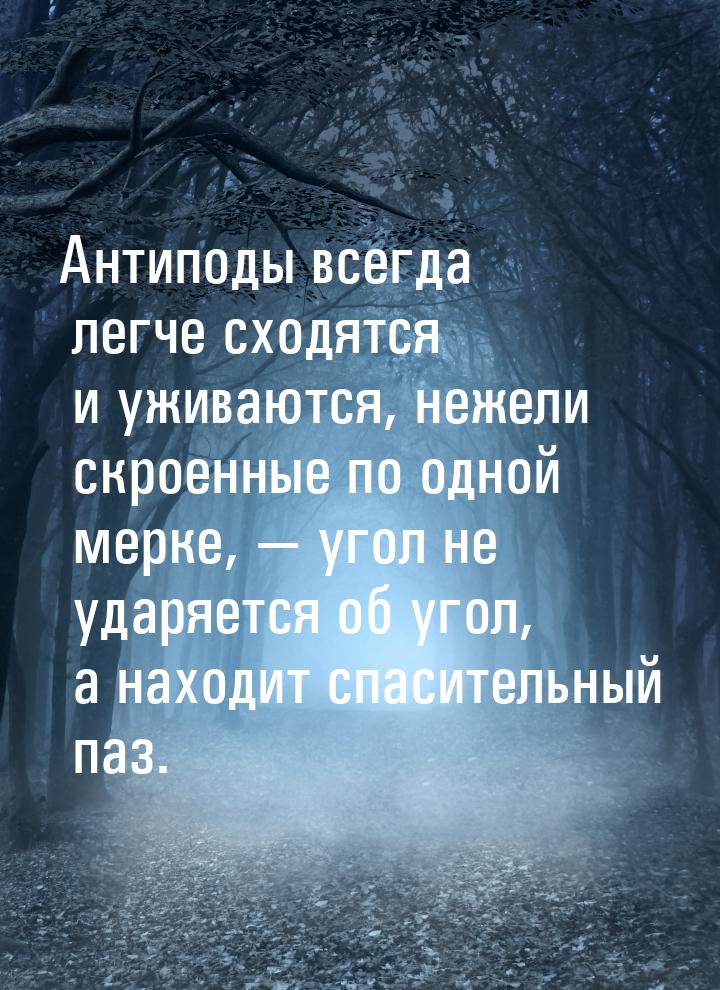 Антиподы всегда легче сходятся и уживаются, нежели скроенные по одной мерке, — угол не уда