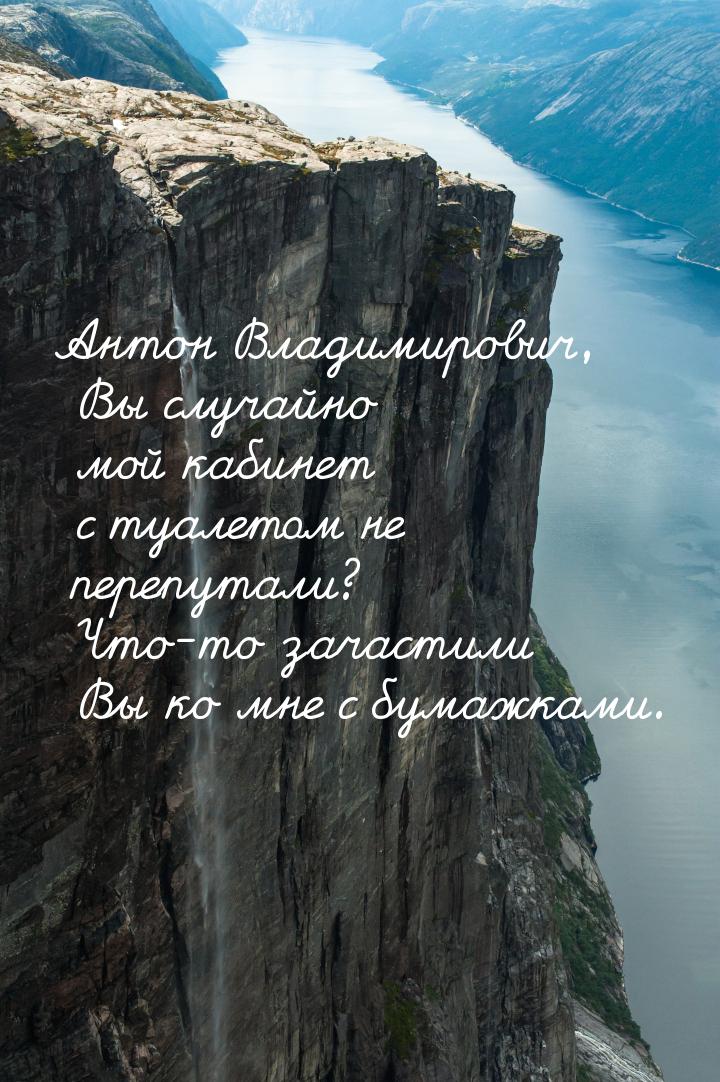 Антон Владимирович, Вы случайно мой кабинет с туалетом не перепутали? Что-то зачастили Вы 