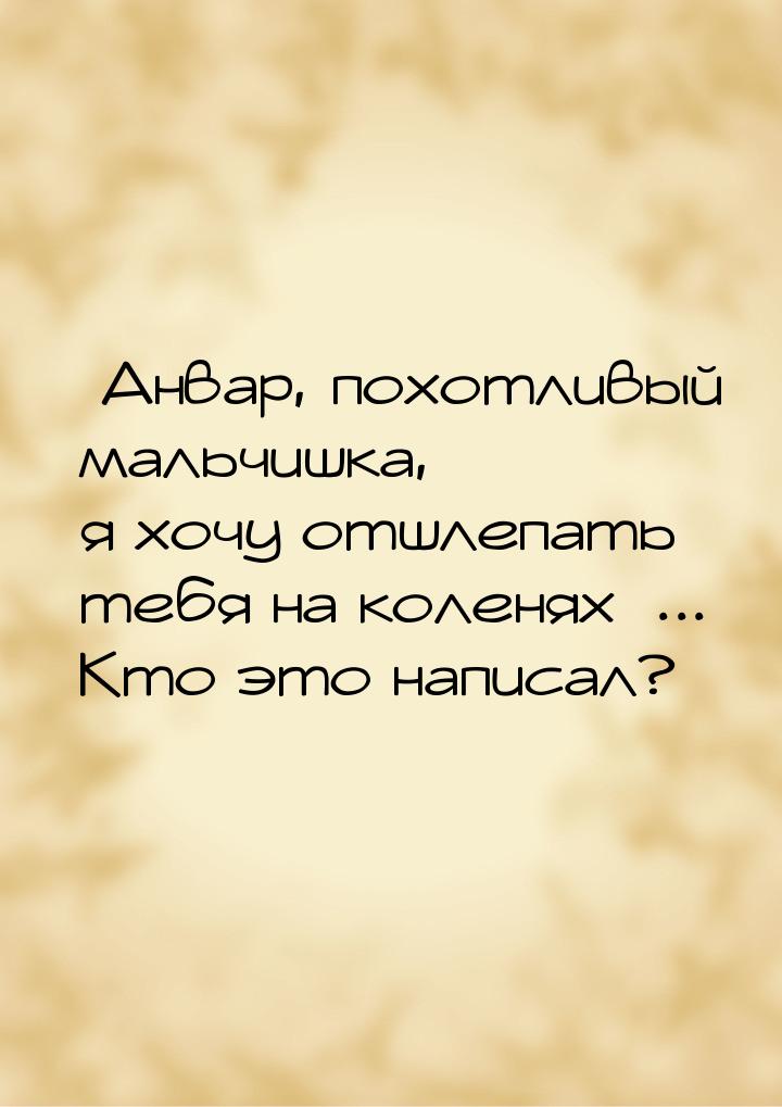 Анвар, похотливый мальчишка, я хочу отшлепать тебя на коленях... Кто это нап