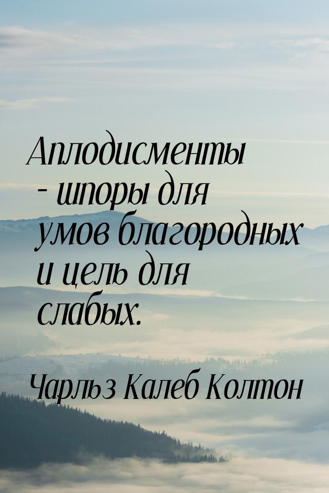 Аплодисменты – шпоры для умов благородных и цель для слабых.