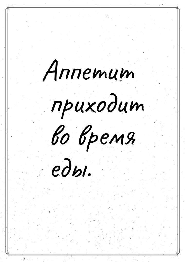 Аппетит приходит во время еды.