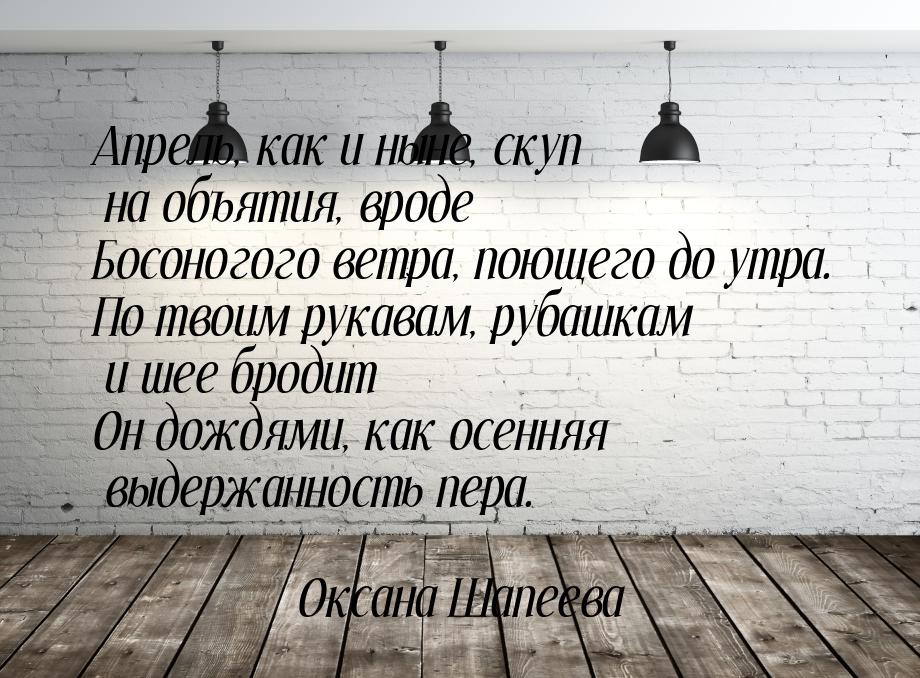 Апрель, как и ныне, скуп на объятия, вроде Босоногого ветра, поющего до утра. По твоим рук