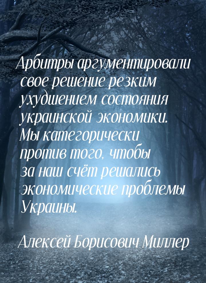 Арбитры аргументировали свое решение резким ухудшением состояния украинской экономики. Мы 