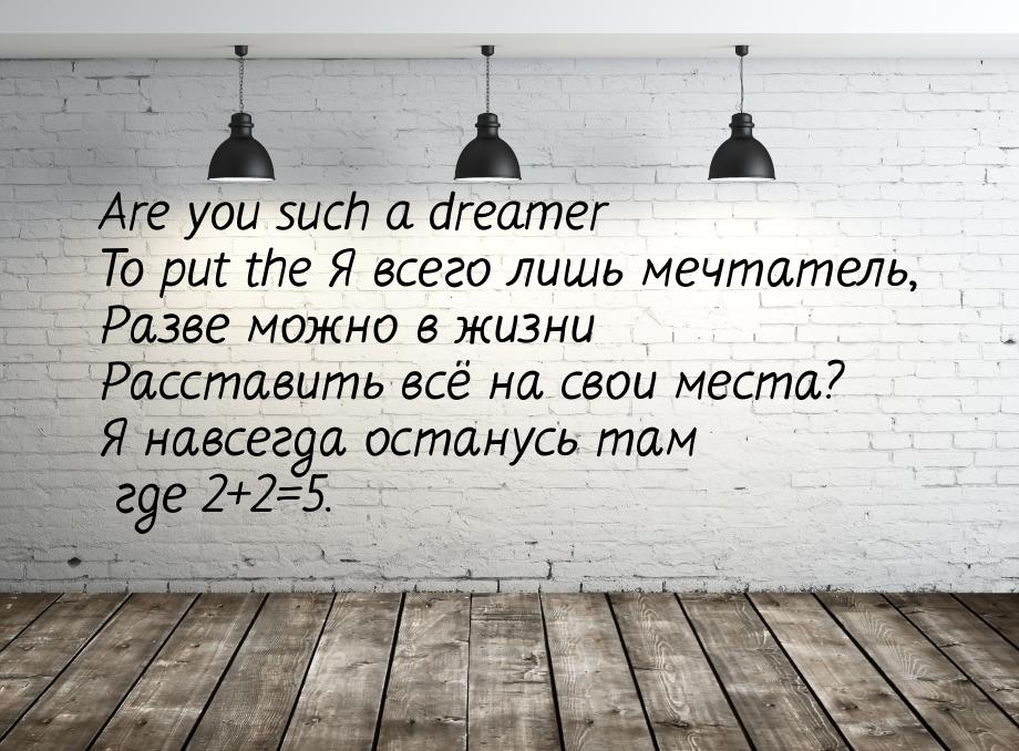 Are you such a dreamer To put the Я всего лишь мечтатель, Разве можно в жизни Расставить в