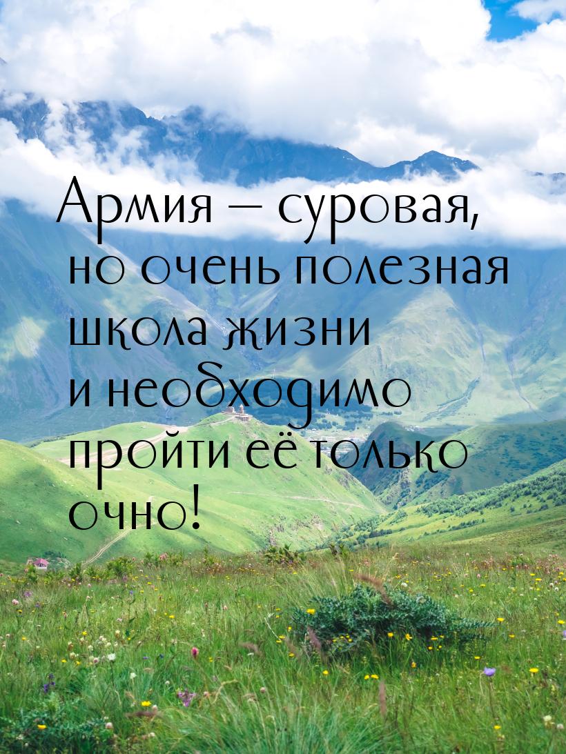 Армия  суровая, но очень полезная школа жизни и необходимо пройти её только очно!