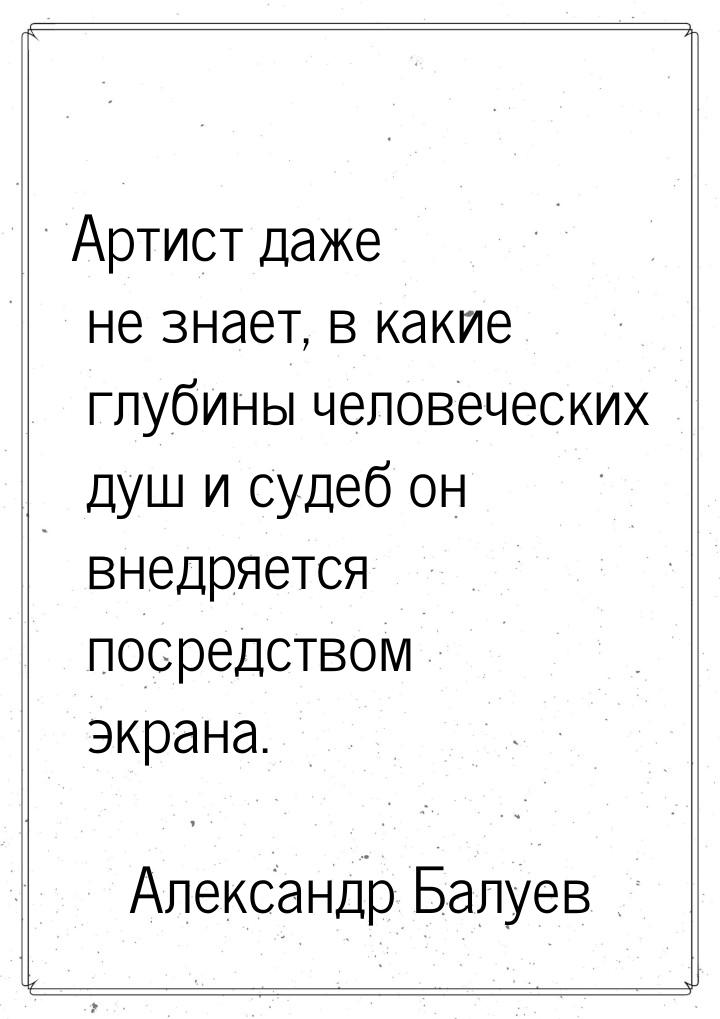 Артист даже не знает, в какие глубины человеческих душ и судеб он внедряется посредством э