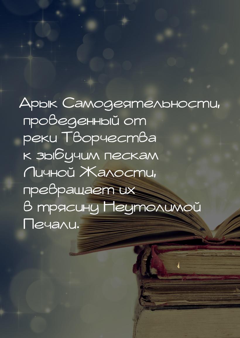 Арык Самодеятельности, проведенный от реки Творчества к зыбучим пескам Личной Жалости, пре