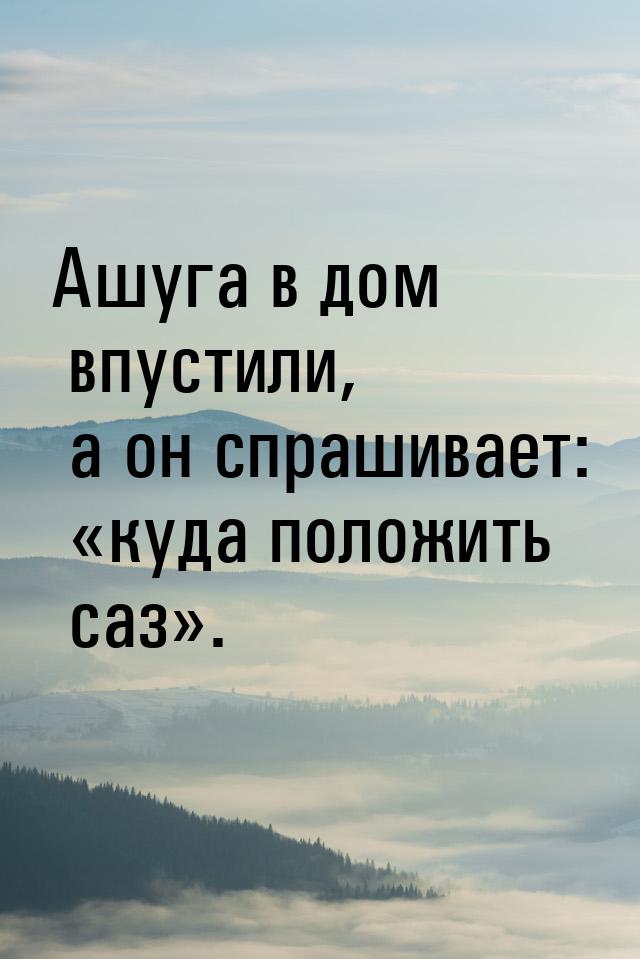 Ашуга в дом впустили, а он спрашивает: «куда положить саз».