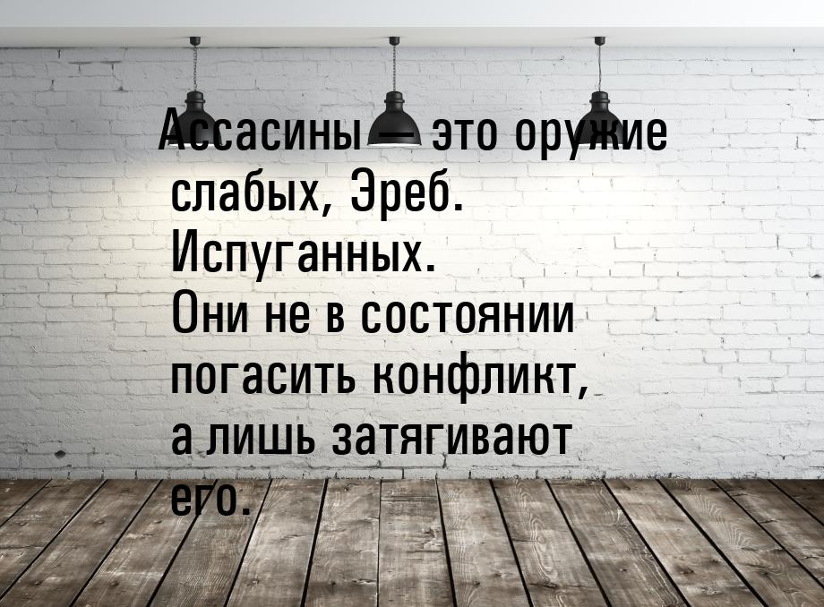 Ассасины — это оружие слабых, Эреб. Испуганных. Они не в состоянии погасить конфликт, а ли