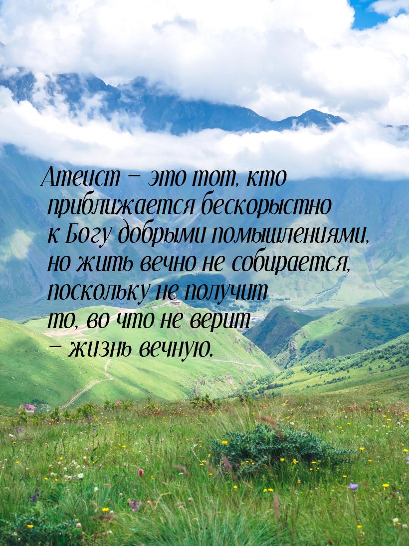 Атеист  это тот, кто приближается бескорыстно к Богу добрыми помышлениями, но жить 