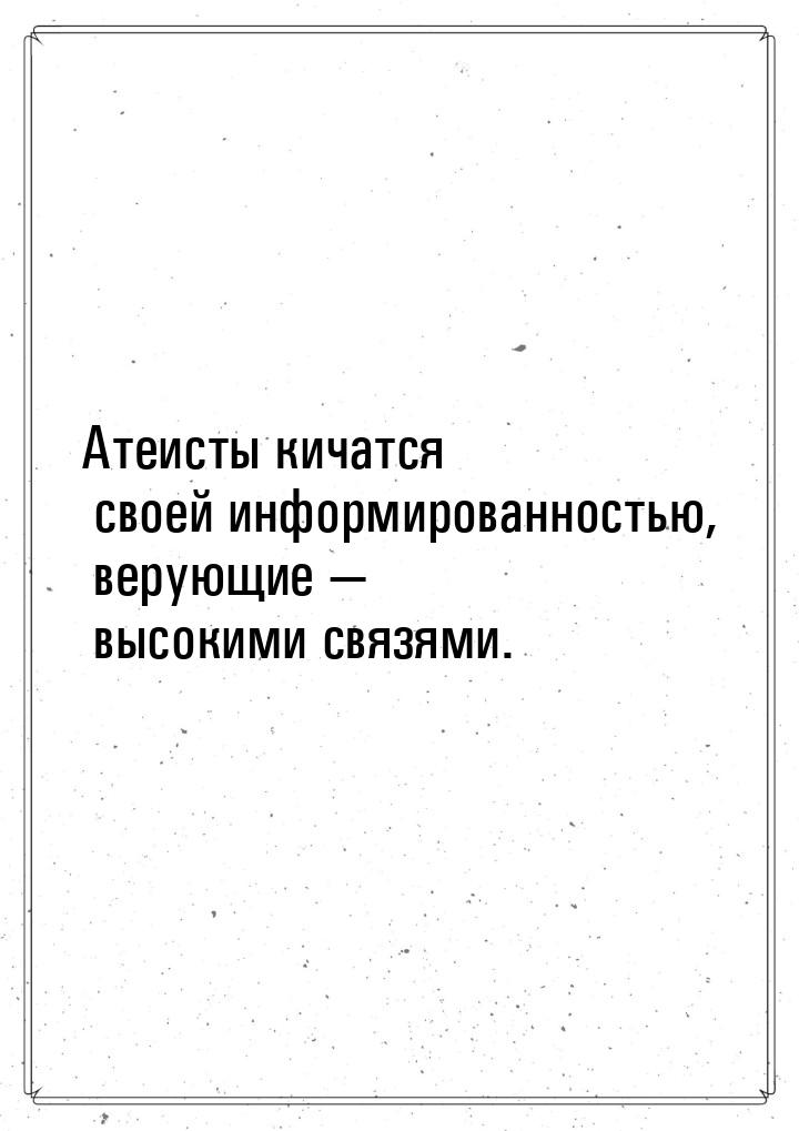 Атеисты кичатся своей информированностью, верующие — высокими связями.