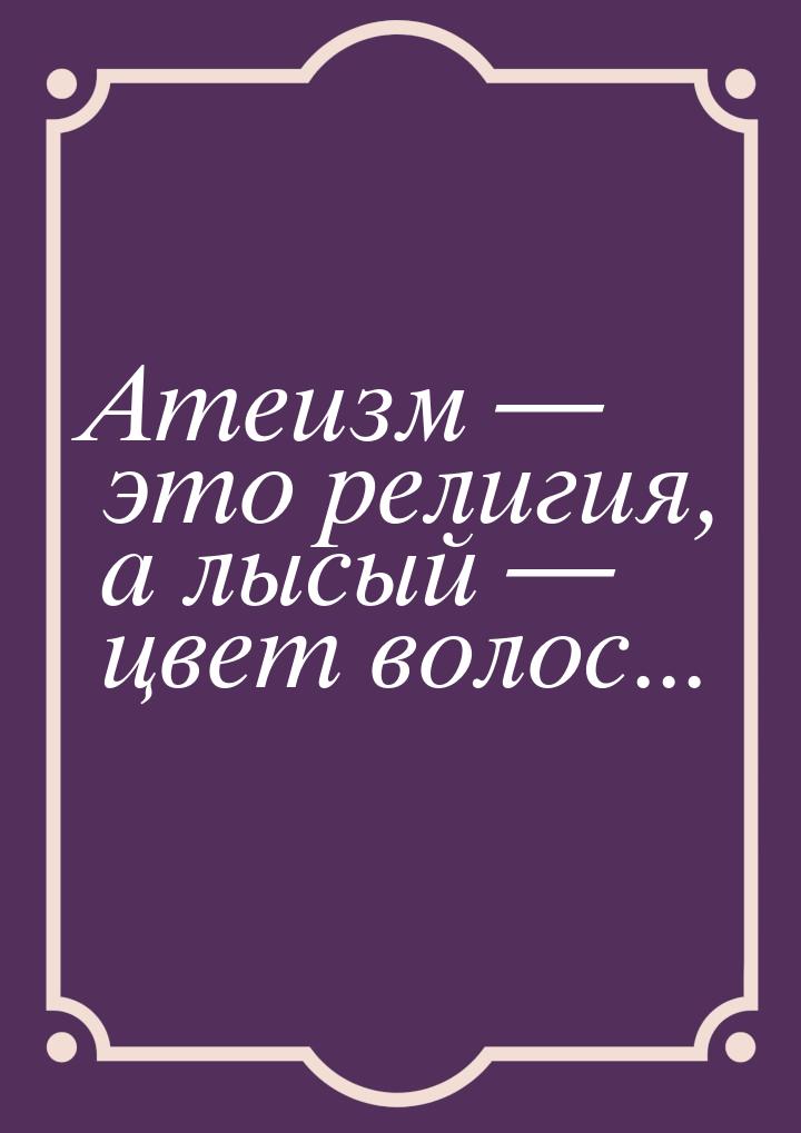 Атеизм  это религия, а лысый  цвет волос...