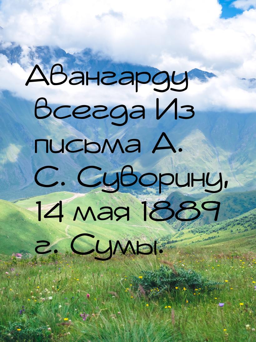 Авангарду всегда Из письма А. С. Суворину, 14 мая 1889 г. Сумы.