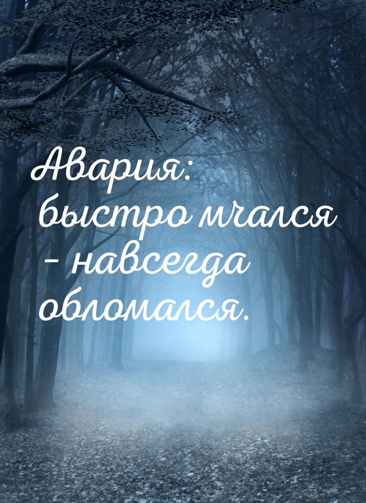 Авария: быстро мчался – навсегда обломался.