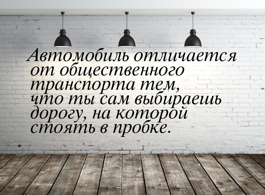 Автомобиль отличается от общественного транспорта тем, что ты сам выбираешь дорогу, на кот