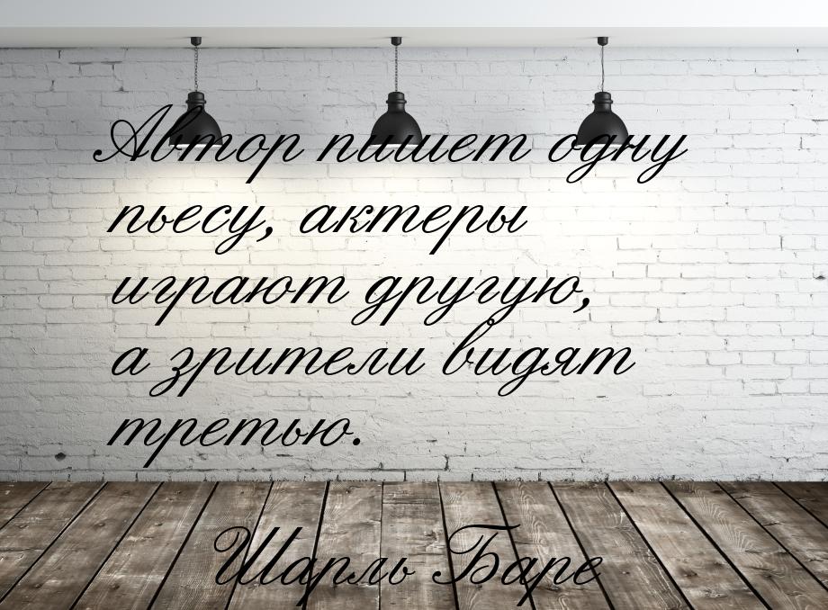 Автор пишет одну пьесу, актеры играют другую, а зрители видят третью.