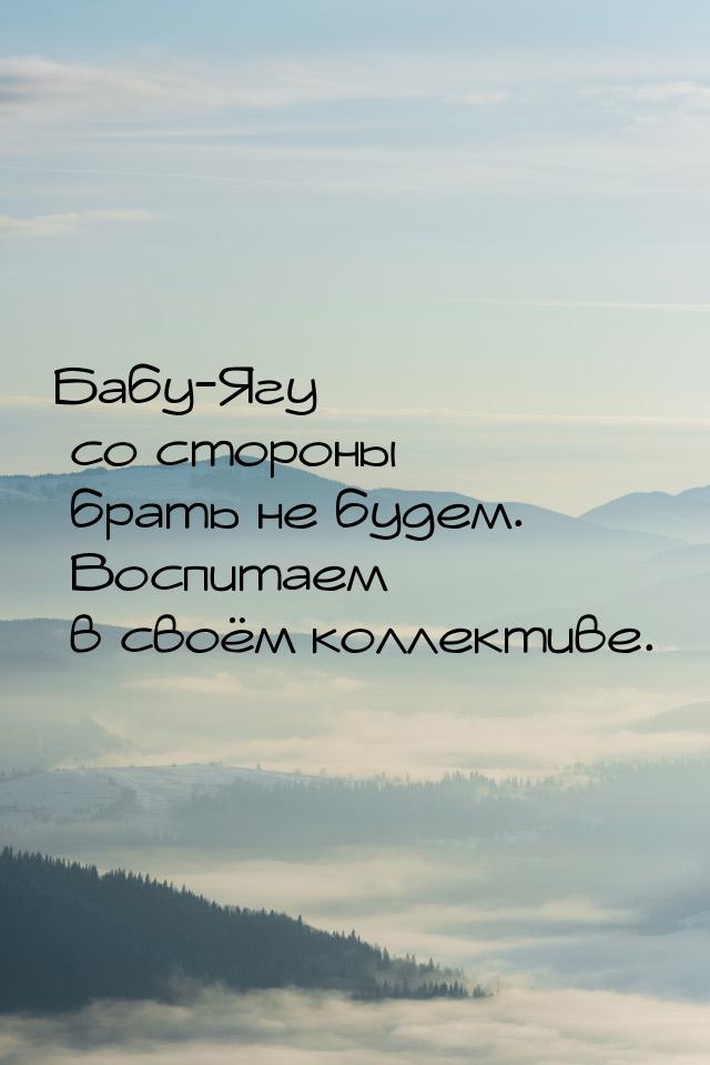 Бабу-Ягу со стороны брать не будем. Воспитаем в своём коллективе.