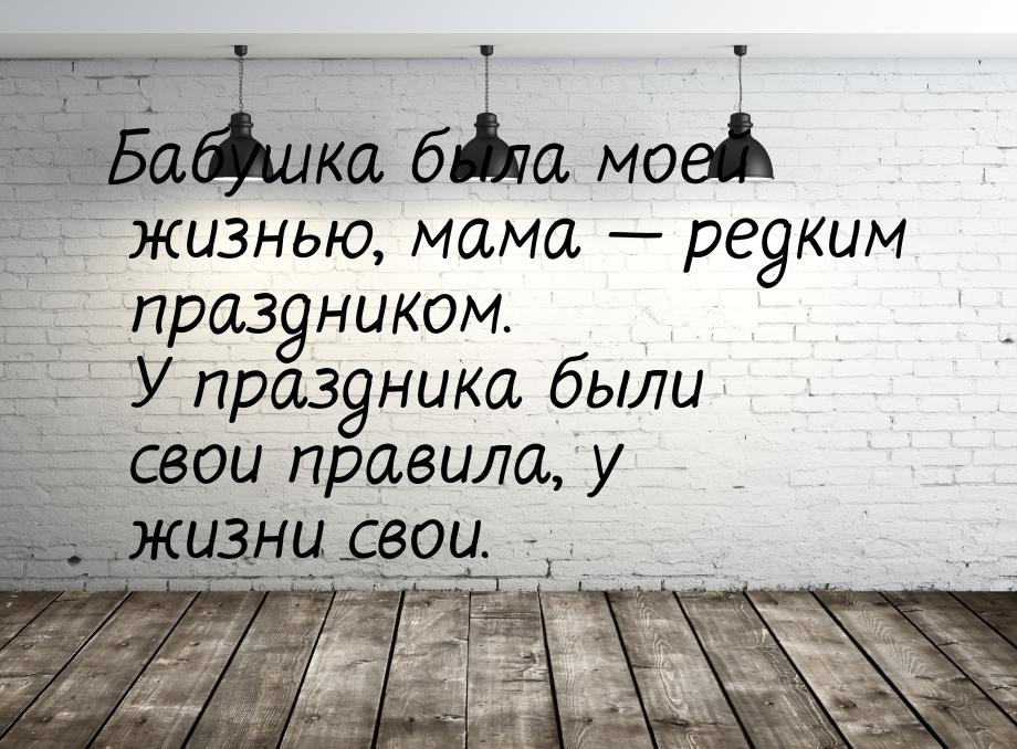 Бабушка была моей жизнью, мама  редким праздником. У праздника были свои правила, у