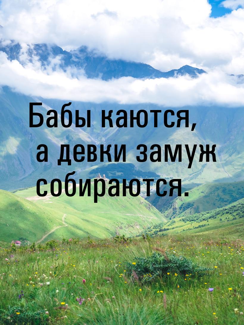 Бабы каются, а девки замуж собираются.