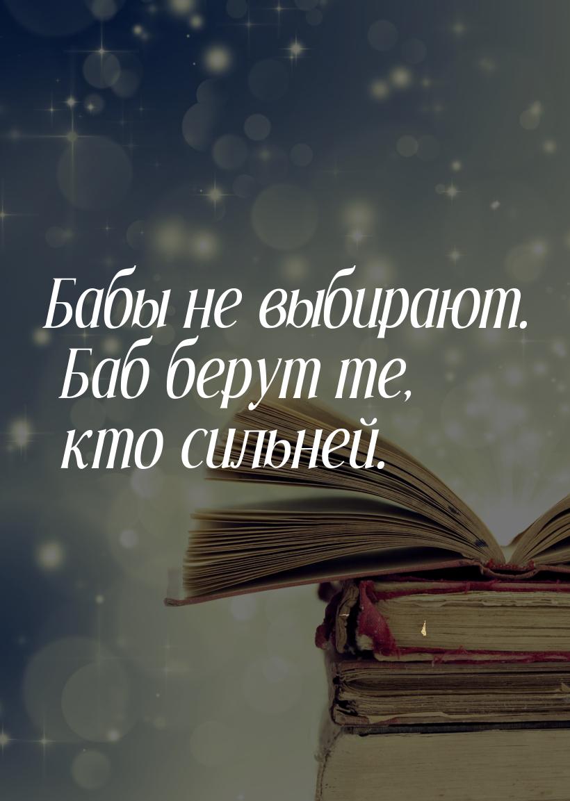 Бабы не выбирают. Баб берут те, кто сильней.