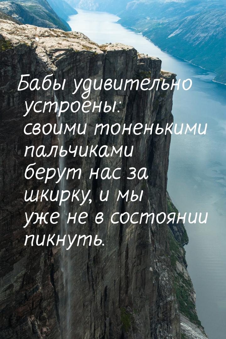 Бабы удивительно устроены: своими тоненькими пальчиками берут нас за шкирку, и мы уже не в