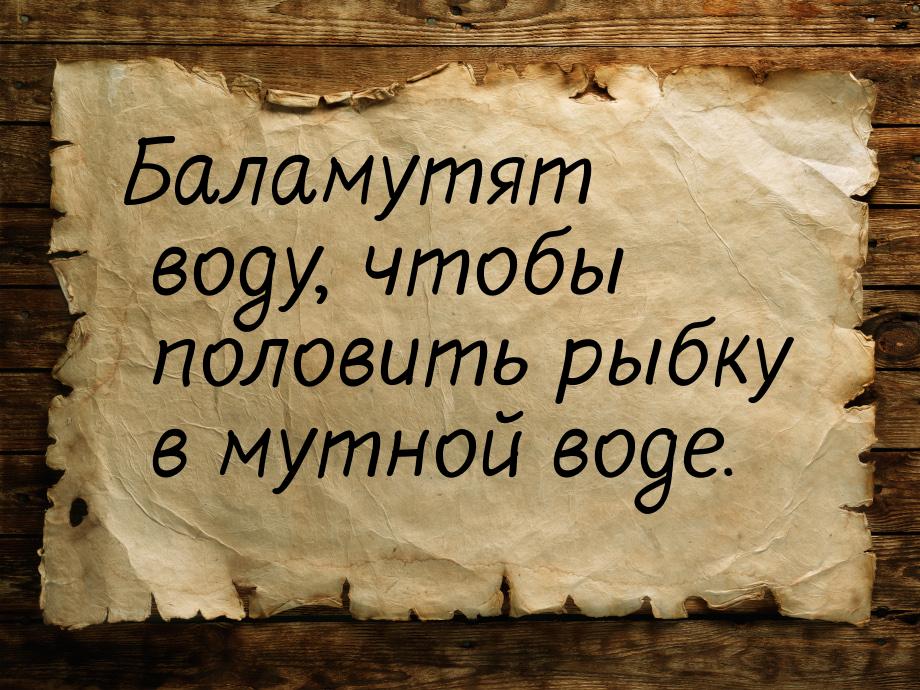 Баламутят воду, чтобы половить рыбку в мутной воде.