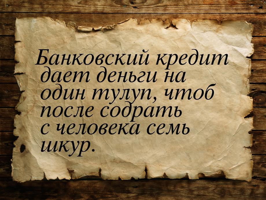 Банковский кредит дает деньги на один тулуп, чтоб после содрать с человека семь шкур.