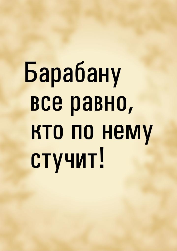 Барабану все равно, кто по нему стучит!