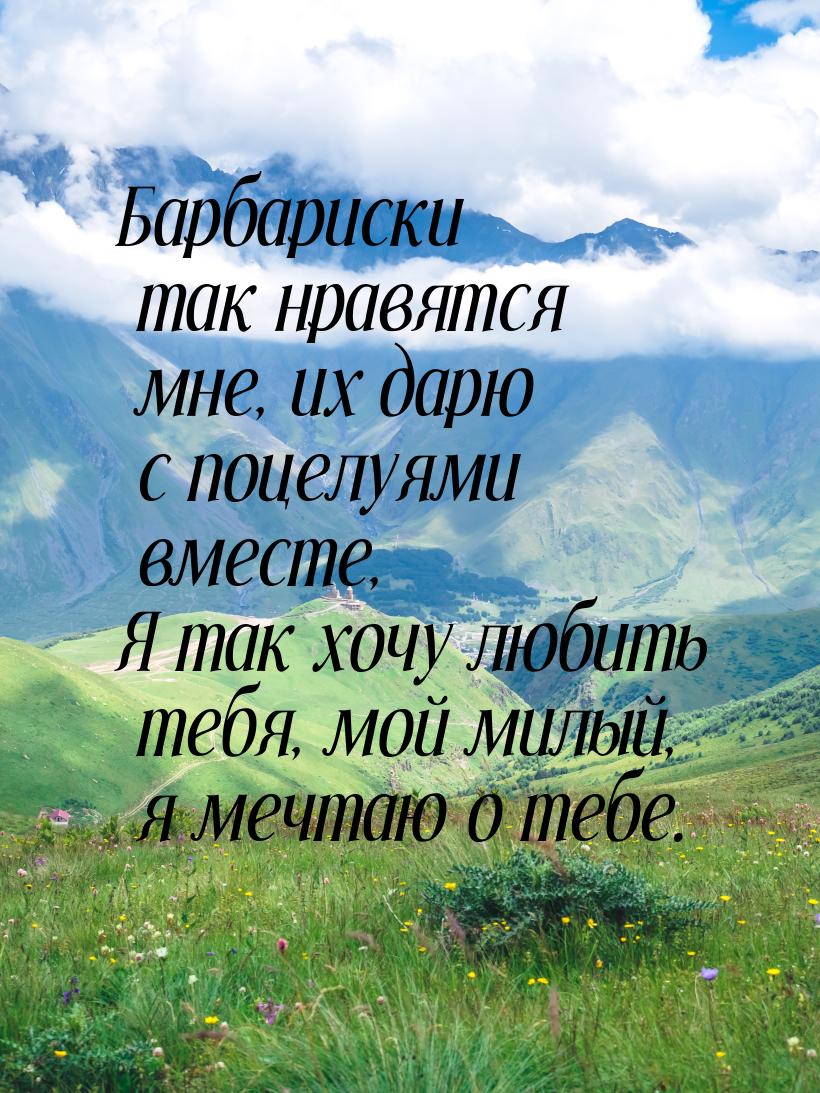 Барбариски так нравятся мне, их дарю с поцелуями вместе, Я так хочу любить тебя, мой милый