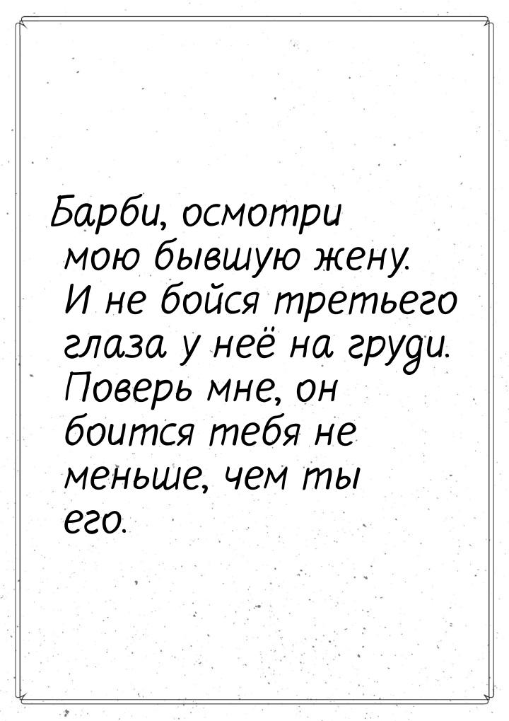 Барби, осмотри мою бывшую жену. И не бойся третьего глаза у неё на груди. Поверь мне, он б