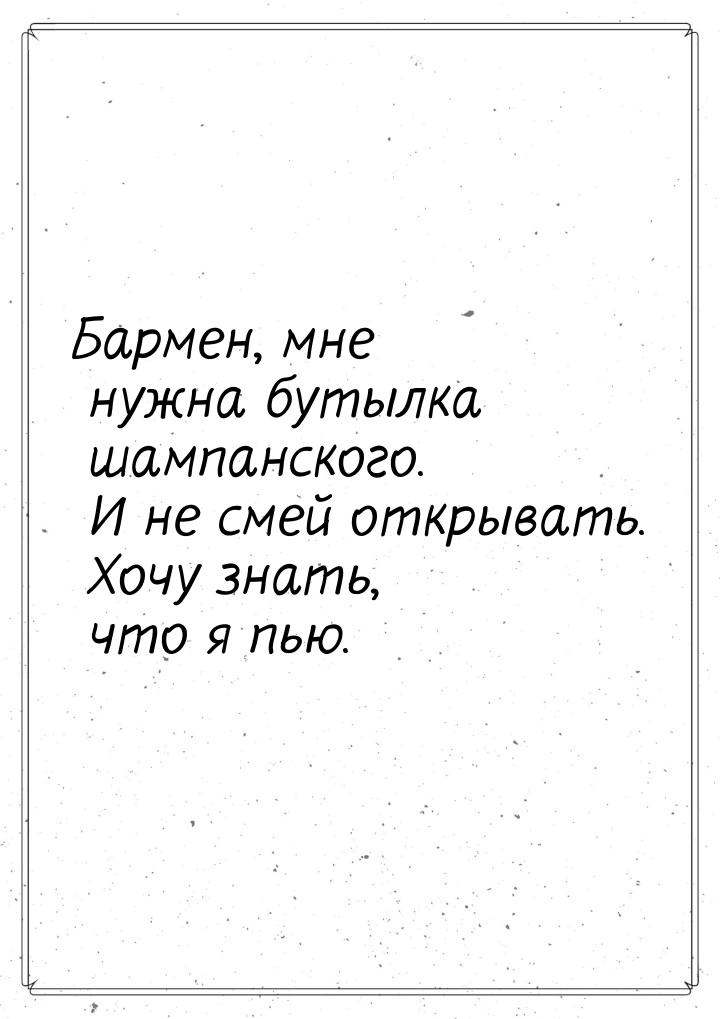 Бармен, мне нужна бутылка шампанского. И не смей открывать. Хочу знать, что я пью.